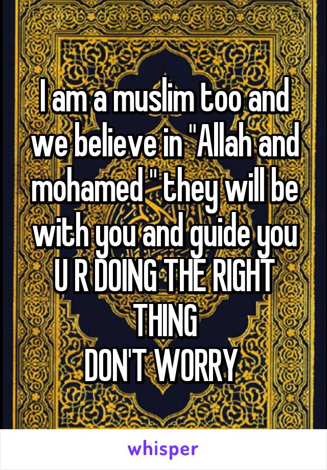 I am a muslim too and we believe in "Allah and mohamed " they will be with you and guide you
U R DOING THE RIGHT THING
DON'T WORRY 