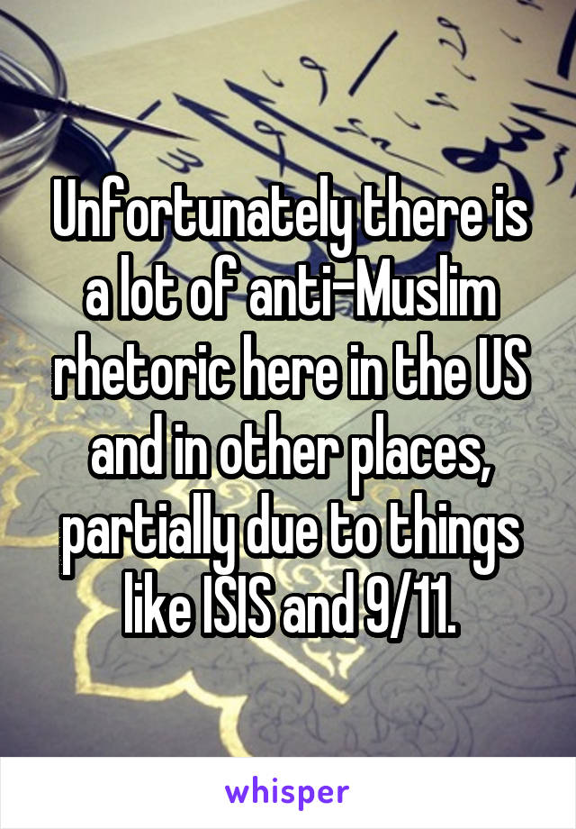 Unfortunately there is a lot of anti-Muslim rhetoric here in the US and in other places, partially due to things like ISIS and 9/11.