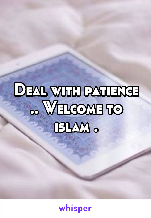 Deal with patience .. Welcome to islam .