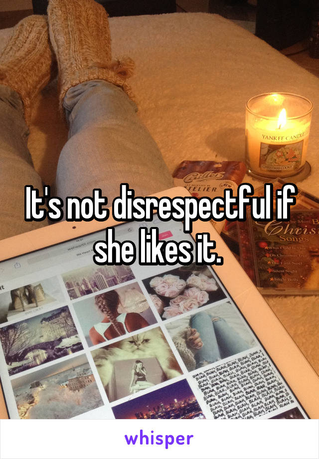 It's not disrespectful if she likes it. 