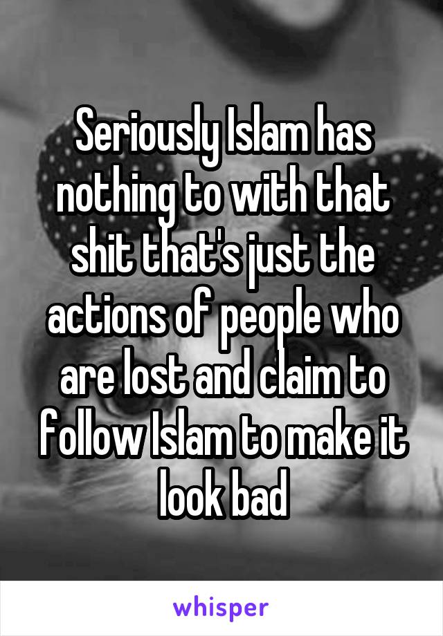 Seriously Islam has nothing to with that shit that's just the actions of people who are lost and claim to follow Islam to make it look bad