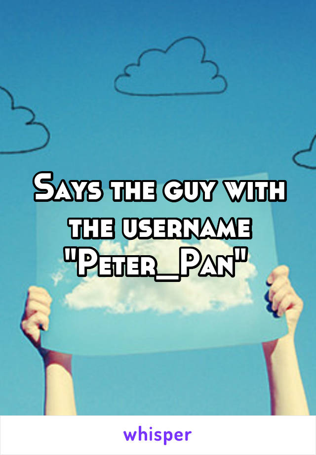 Says the guy with the username "Peter_Pan" 