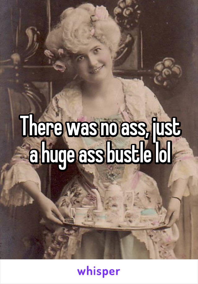 There was no ass, just a huge ass bustle lol