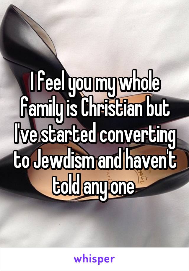 I feel you my whole family is Christian but I've started converting to Jewdism and haven't told any one 