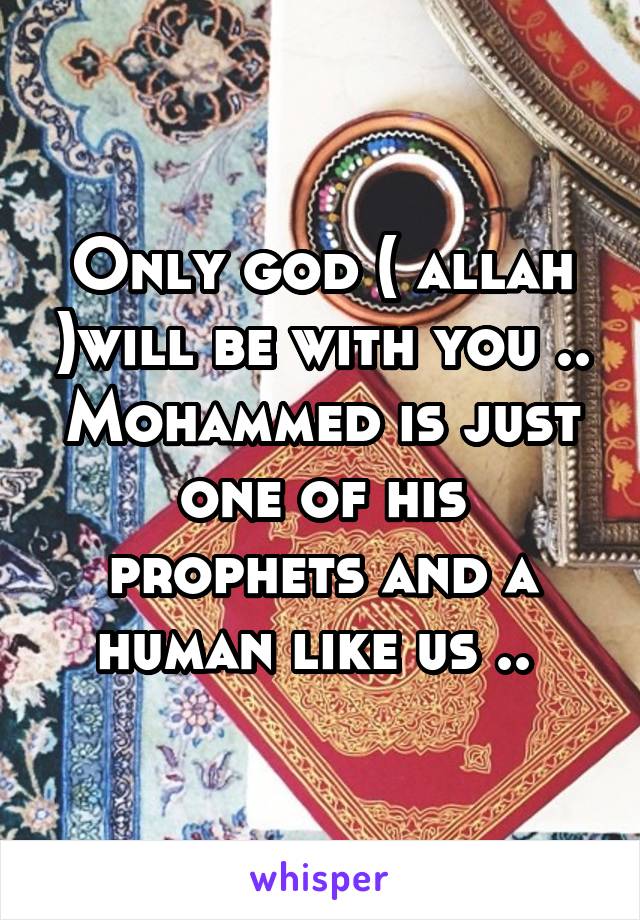 Only god ( allah )will be with you .. Mohammed is just one of his prophets and a human like us .. 