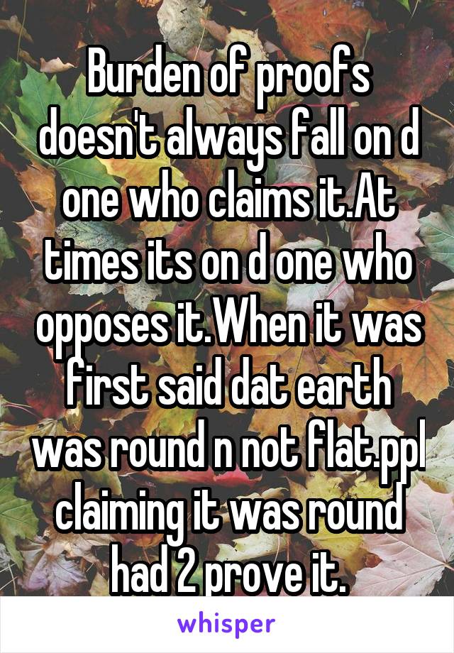 Burden of proofs doesn't always fall on d one who claims it.At times its on d one who opposes it.When it was first said dat earth was round n not flat.ppl claiming it was round had 2 prove it.