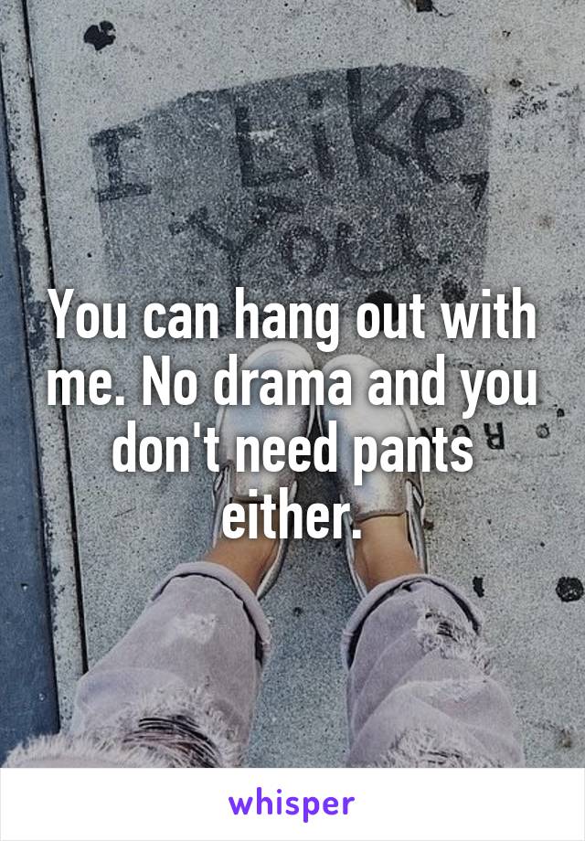 You can hang out with me. No drama and you don't need pants either.