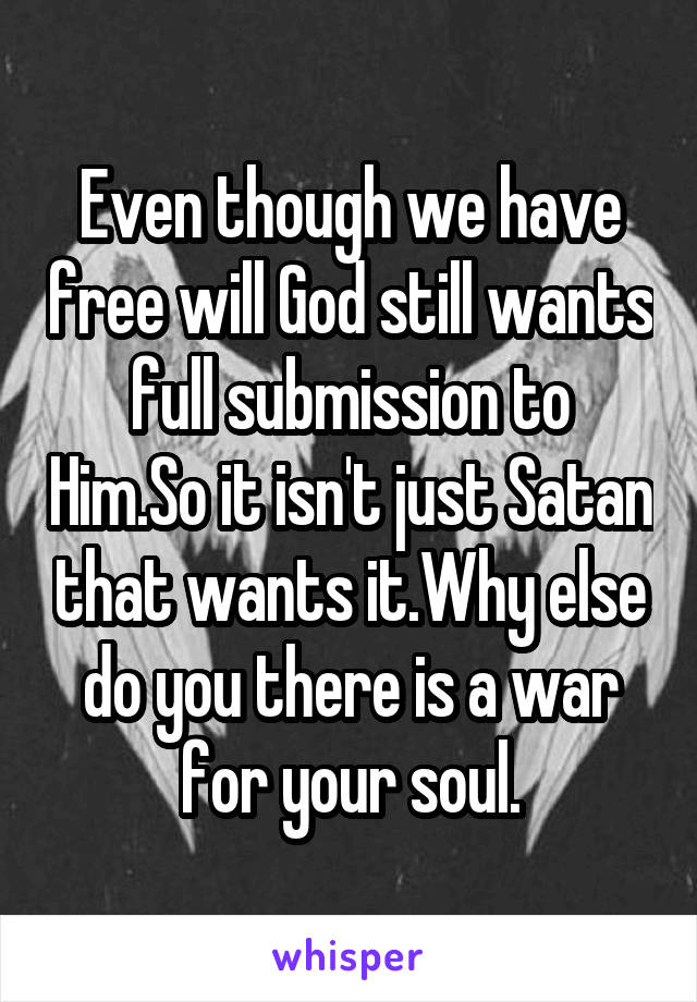 Even though we have free will God still wants full submission to Him.So it isn't just Satan that wants it.Why else do you there is a war for your soul.