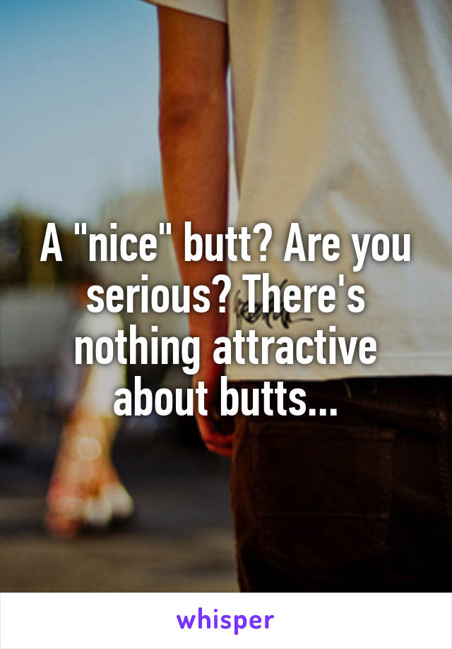 A "nice" butt? Are you serious? There's nothing attractive about butts...