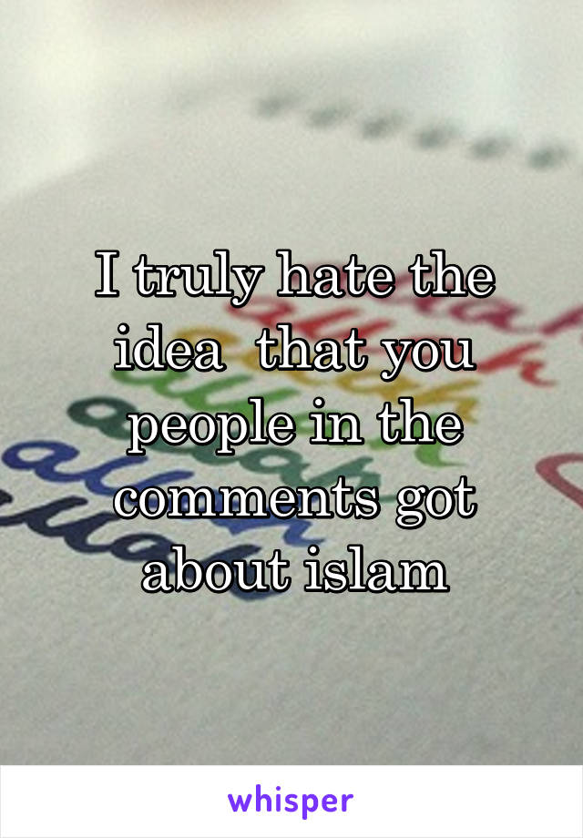 I truly hate the idea  that you people in the comments got about islam