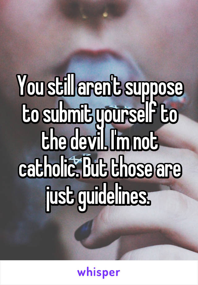 You still aren't suppose to submit yourself to the devil. I'm not catholic. But those are just guidelines. 