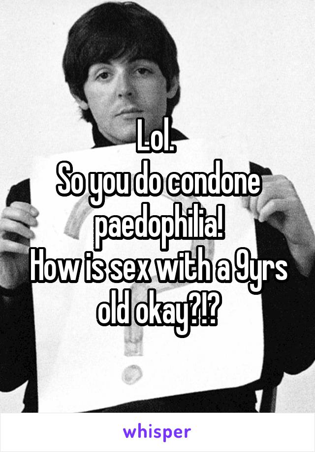 Lol. 
So you do condone paedophilia!
How is sex with a 9yrs old okay?!?