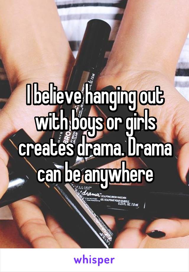 I believe hanging out with boys or girls creates drama. Drama can be anywhere