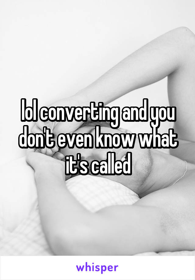 lol converting and you don't even know what it's called