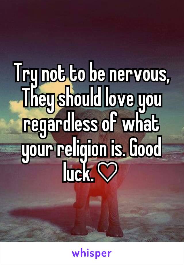 Try not to be nervous, They should love you regardless of what your religion is. Good luck.♡