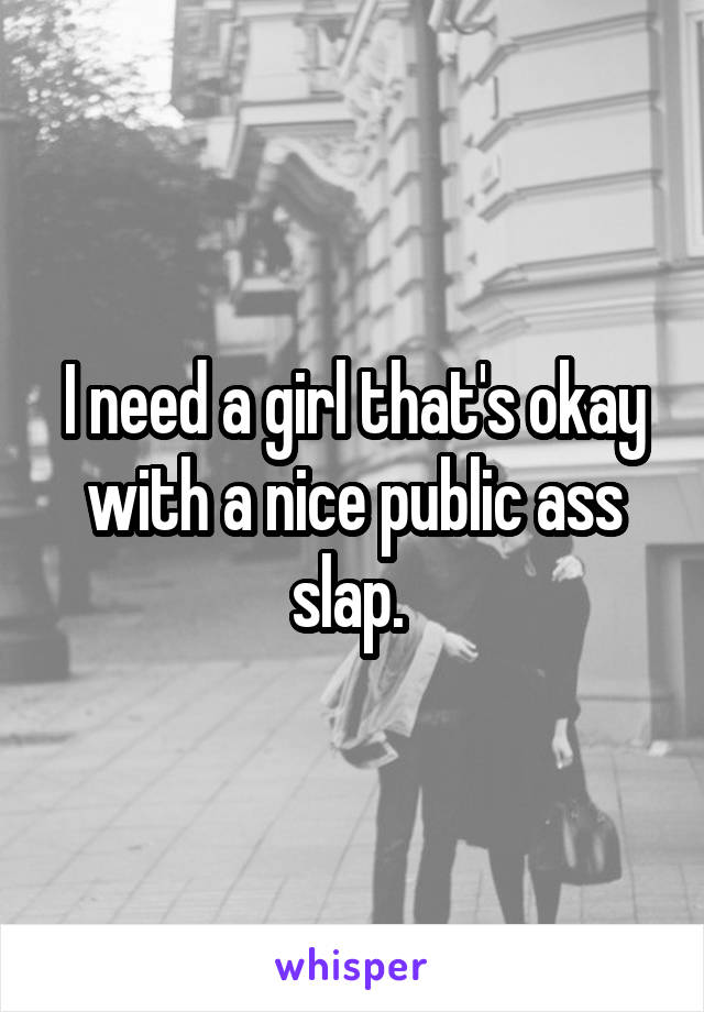 I need a girl that's okay with a nice public ass slap. 