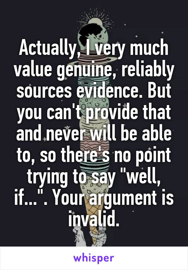 Actually, I very much value genuine, reliably sources evidence. But you can't provide that and never will be able to, so there's no point trying to say "well, if...". Your argument is invalid.