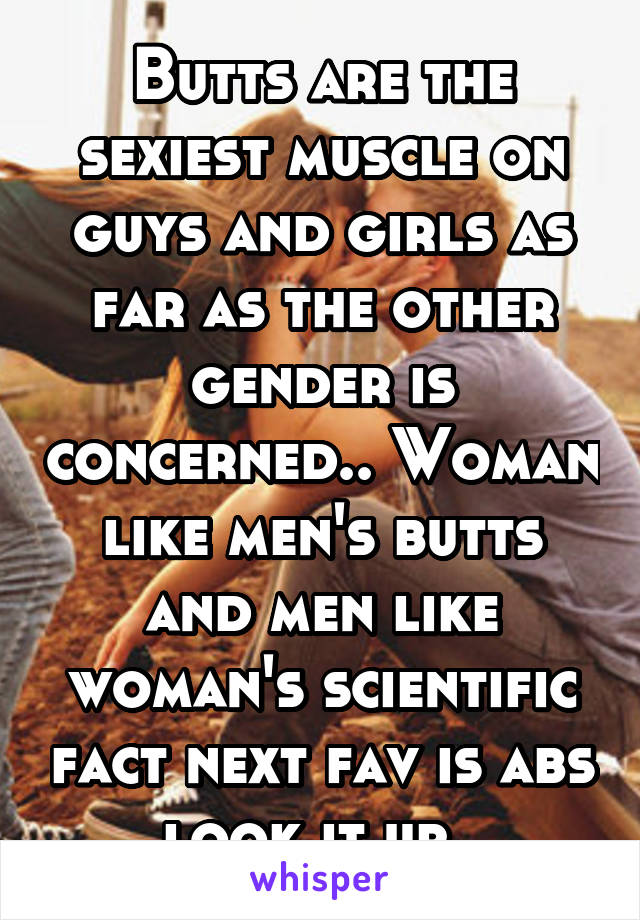 Butts are the sexiest muscle on guys and girls as far as the other gender is concerned.. Woman like men's butts and men like woman's scientific fact next fav is abs look it up..