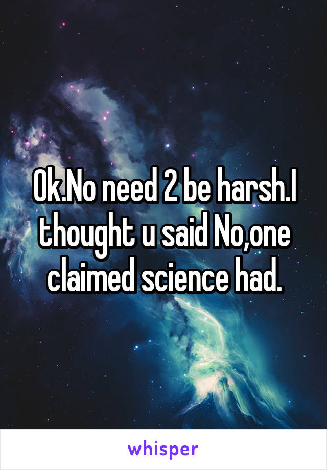 Ok.No need 2 be harsh.I thought u said No,one claimed science had.