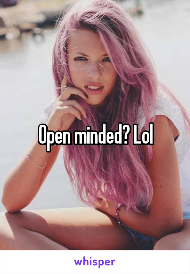 Open minded? Lol