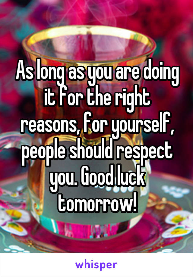 As long as you are doing it for the right reasons, for yourself, people should respect you. Good luck tomorrow!