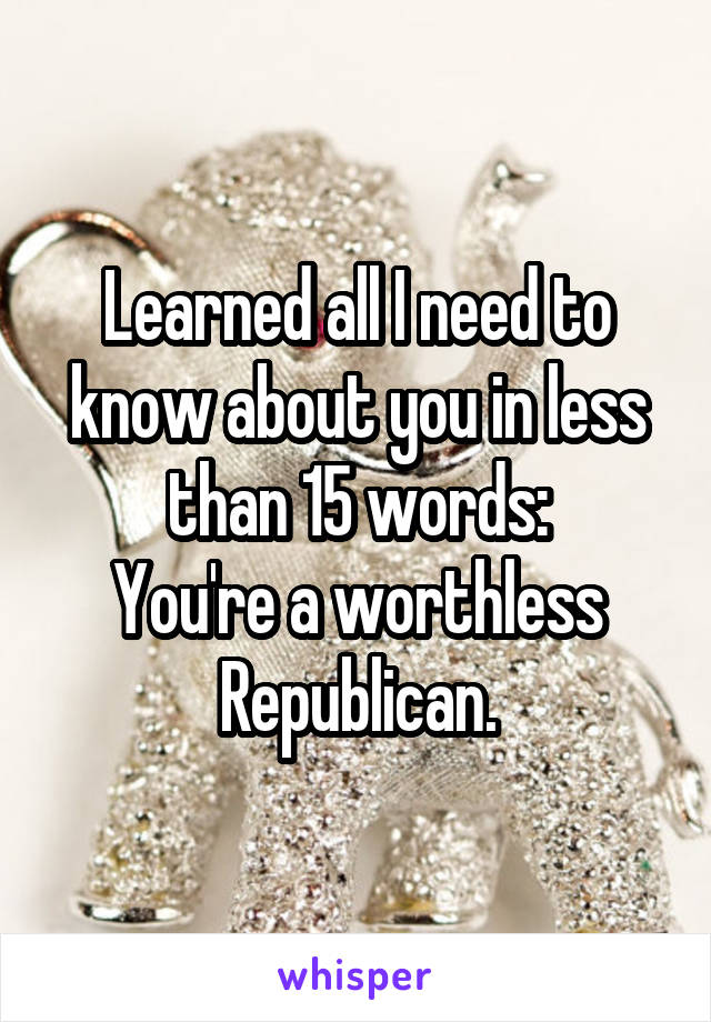 Learned all I need to know about you in less than 15 words:
You're a worthless Republican.