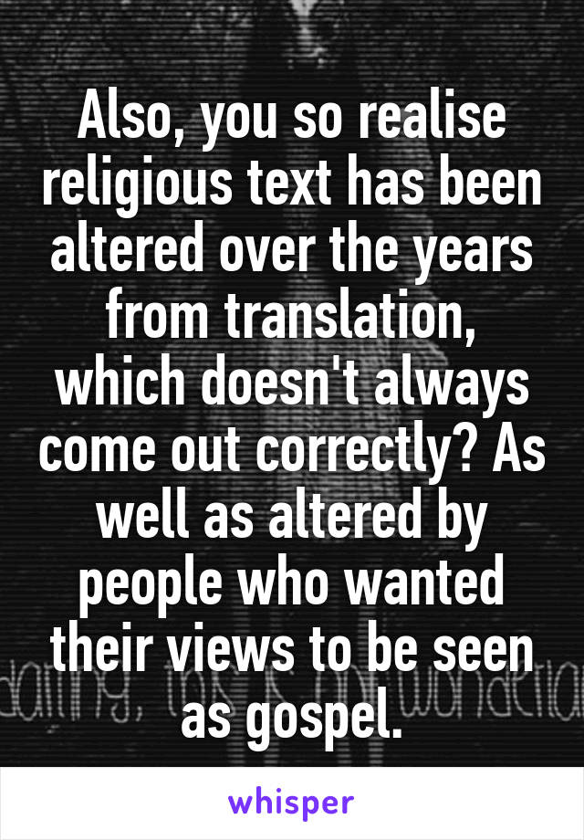 Also, you so realise religious text has been altered over the years from translation, which doesn't always come out correctly? As well as altered by people who wanted their views to be seen as gospel.