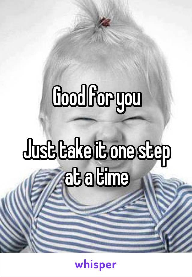 Good for you

Just take it one step at a time