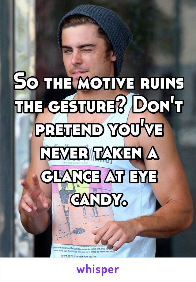 So the motive ruins the gesture? Don't pretend you've never taken a glance at eye candy.