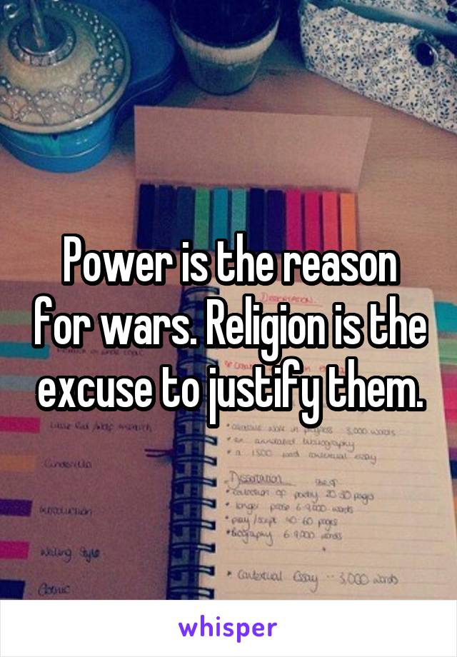 Power is the reason for wars. Religion is the excuse to justify them.