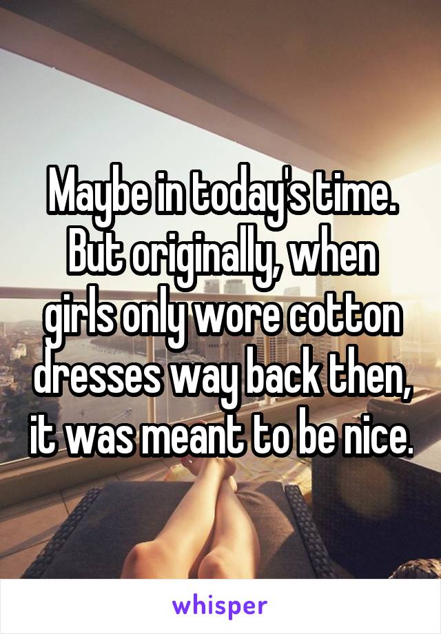 Maybe in today's time. But originally, when girls only wore cotton dresses way back then, it was meant to be nice.