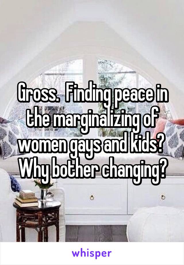 Gross.  Finding peace in the marginalizing of women gays and kids?  Why bother changing?