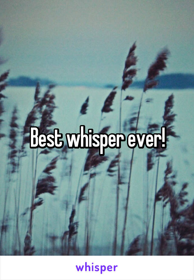 Best whisper ever!