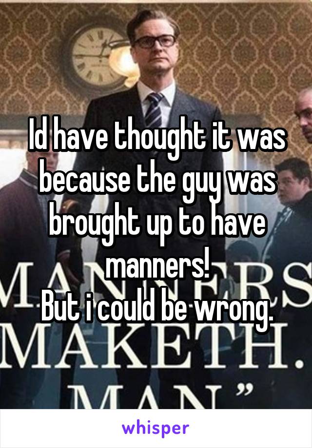 Id have thought it was because the guy was brought up to have manners!
But i could be wrong.