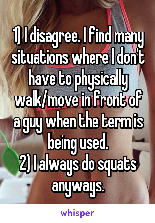 1) I disagree. I find many situations where I don't have to physically walk/move in front of a guy when the term is being used.
2) I always do squats anyways.