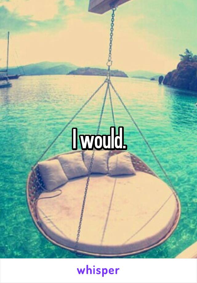 I would.