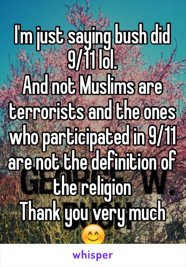 I'm just saying bush did 9/11 lol. 
And not Muslims are terrorists and the ones who participated in 9/11 are not the definition of the religion 
Thank you very much 😊