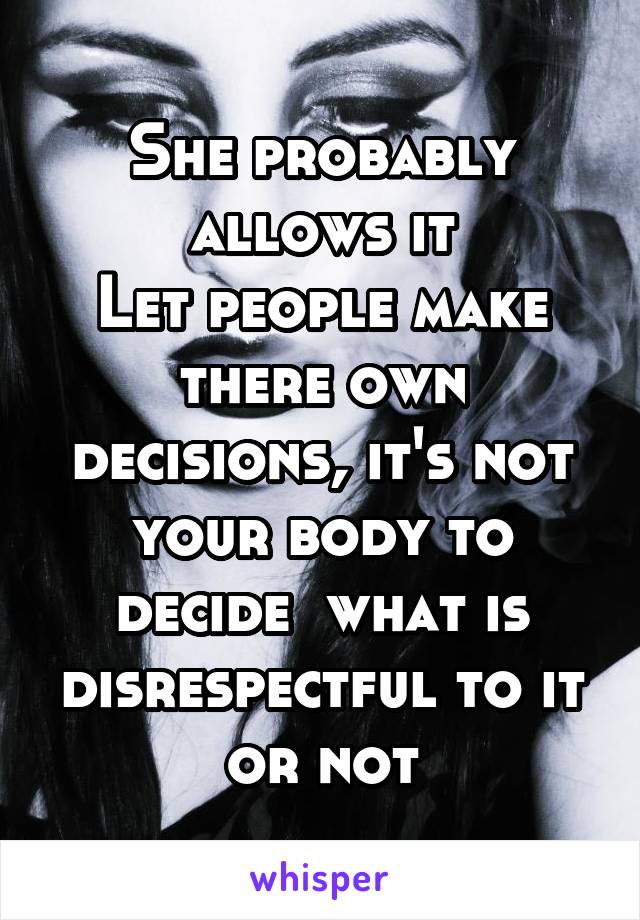 She probably allows it
Let people make there own decisions, it's not your body to decide  what is disrespectful to it or not