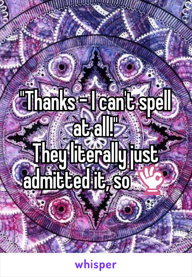 "Thanks - I can't spell at all!"
They literally just admitted it, so 👌