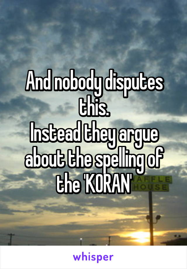 And nobody disputes this.
Instead they argue about the spelling of the 'KORAN'