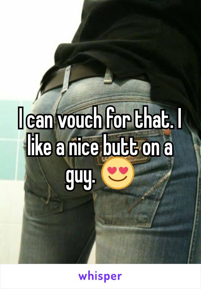 I can vouch for that. I like a nice butt on a guy. 😍