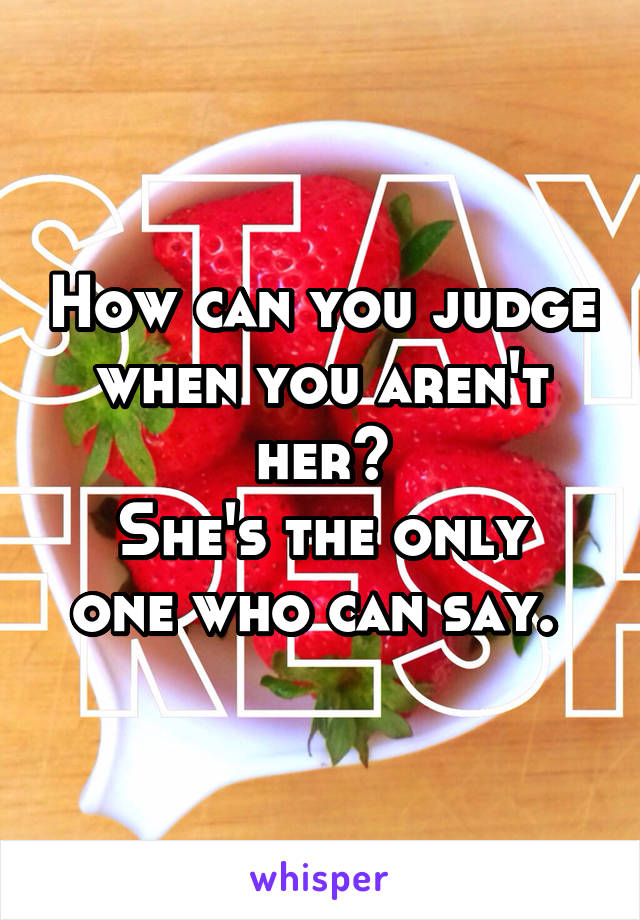 How can you judge when you aren't her?
She's the only one who can say. 