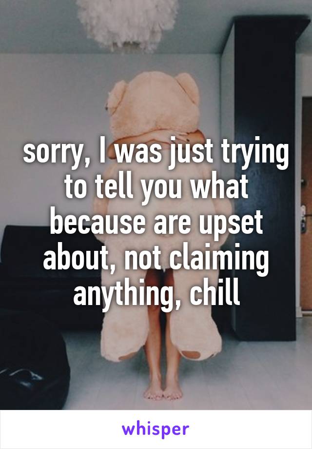 sorry, I was just trying to tell you what because are upset about, not claiming anything, chill