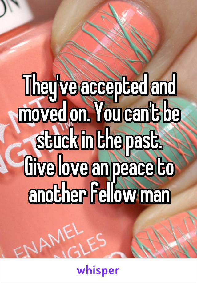 They've accepted and moved on. You can't be stuck in the past.
Give love an peace to another fellow man