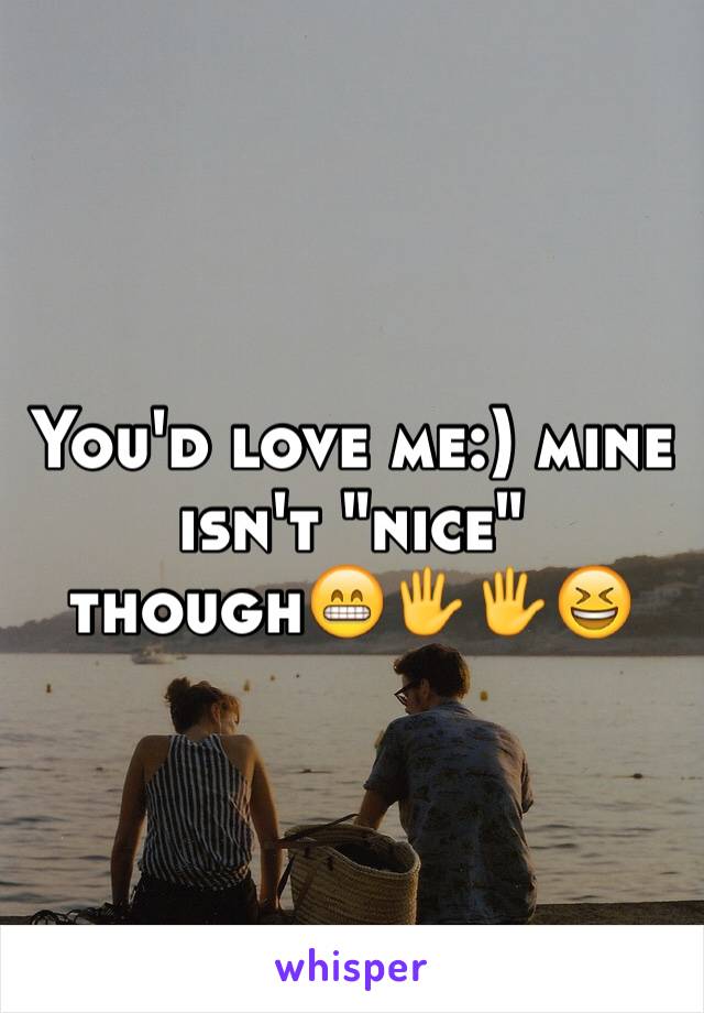 You'd love me:) mine isn't "nice" though😁🖐🖐😆