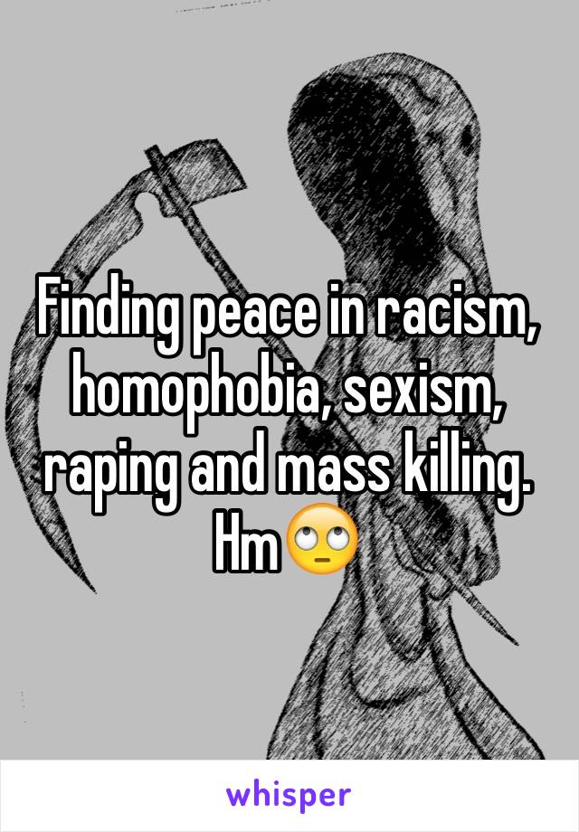 Finding peace in racism, homophobia, sexism, raping and mass killing. Hm🙄