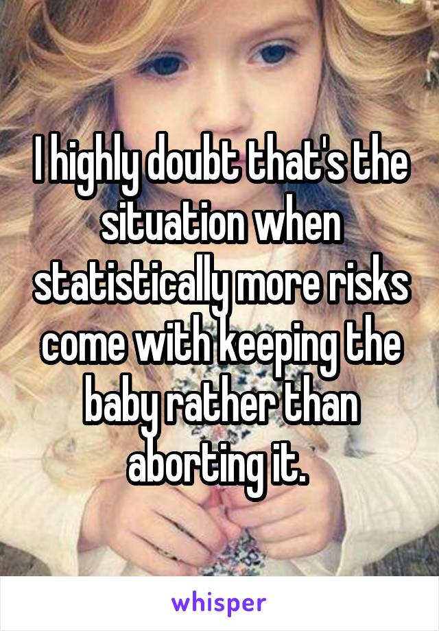 I highly doubt that's the situation when statistically more risks come with keeping the baby rather than aborting it. 