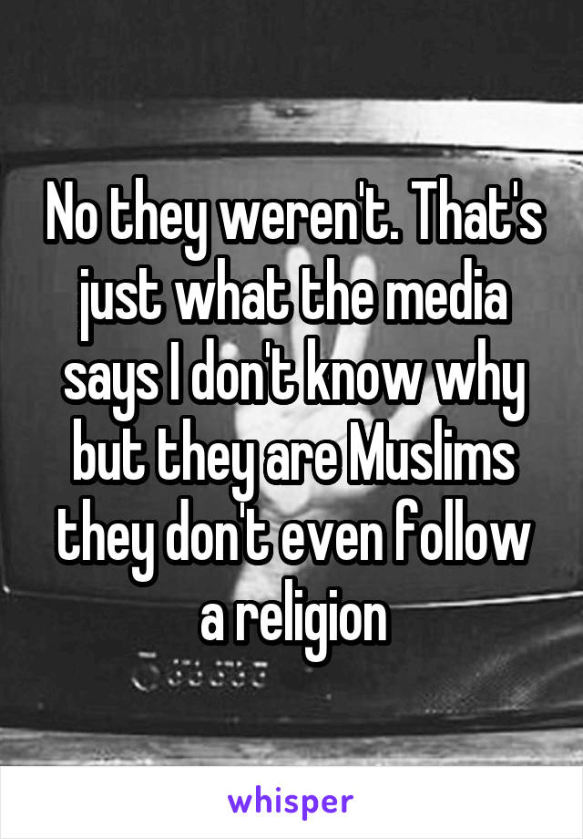 No they weren't. That's just what the media says I don't know why but they are Muslims they don't even follow a religion