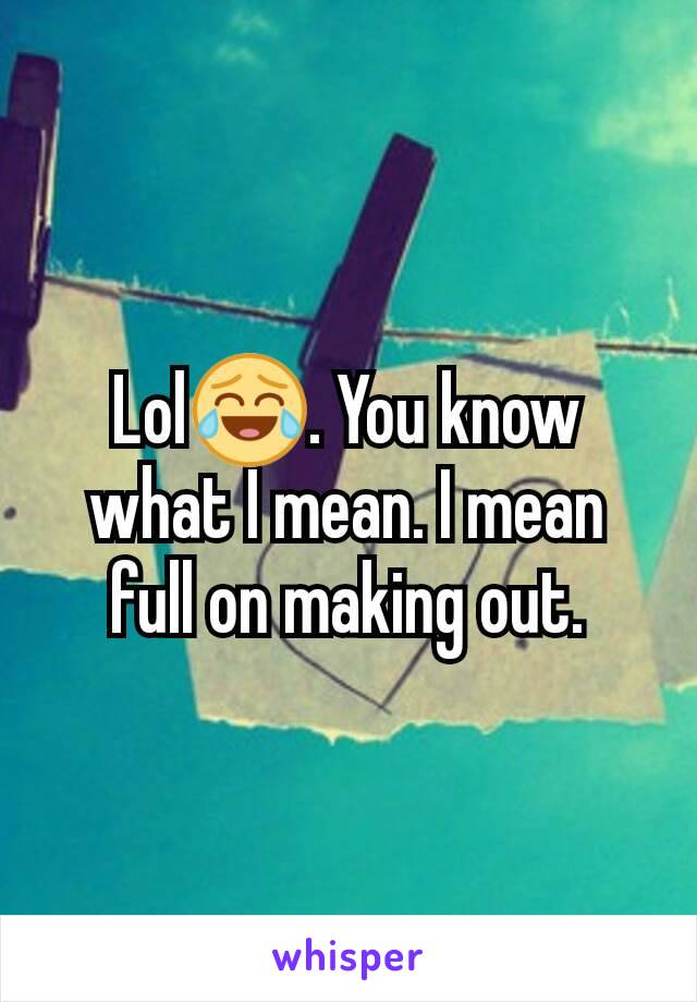 Lol😂. You know what I mean. I mean full on making out.