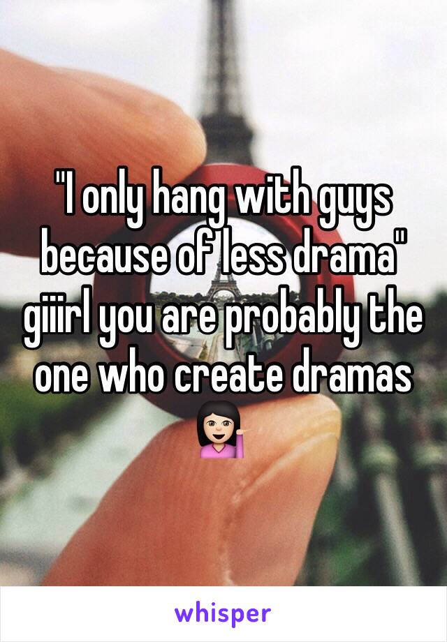 "I only hang with guys because of less drama" giiirl you are probably the one who create dramas 💁🏻  